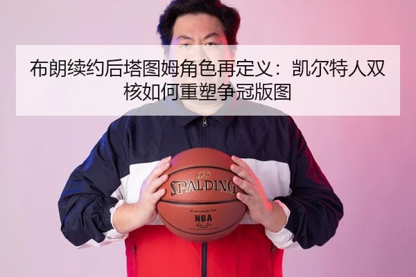 布朗续约后塔图姆角色再定义：凯尔特人双核如何重塑争冠版图