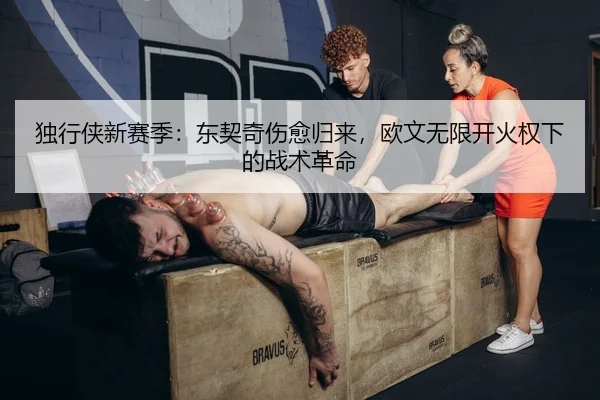 独行侠新赛季：东契奇伤愈归来，欧文无限开火权下的战术革命