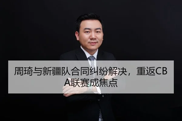 周琦与新疆队合同纠纷解决，重返CBA联赛成焦点