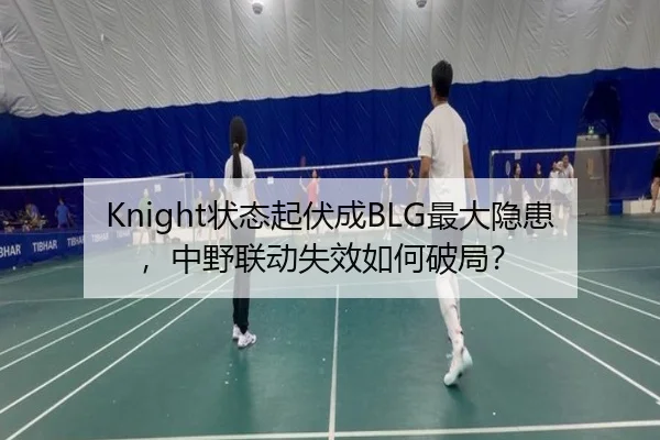Knight状态起伏成BLG最大隐患，中野联动失效如何破局？
