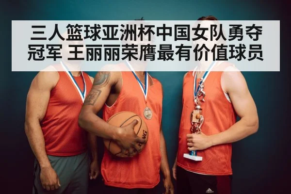 三人篮球亚洲杯中国女队勇夺冠军 王丽丽荣膺最有价值球员