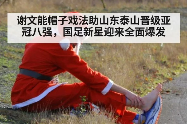 谢文能帽子戏法助山东泰山晋级亚冠八强,国足新星迎来全面爆发