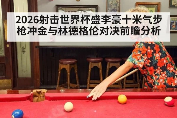 2026射击世界杯盛李豪十米气步枪冲金与林德格伦对决前瞻分析