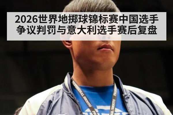 2026世界地掷球锦标赛中国选手争议判罚与意大利选手赛后复盘